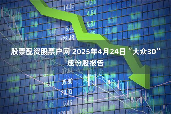 股票配资股票户网 2025年4月24日“大众30”成份股报告