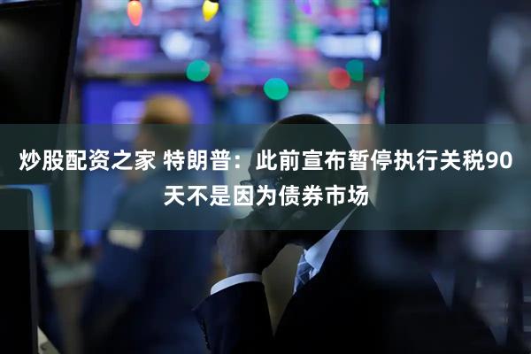 炒股配资之家 特朗普：此前宣布暂停执行关税90天不是因为债券市场