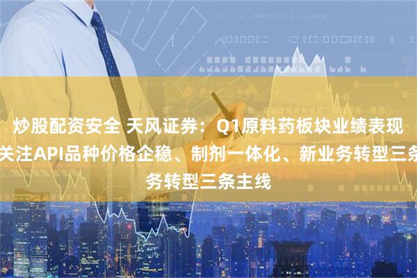 炒股配资安全 天风证券：Q1原料药板块业绩表现良好 关注API品种价格企稳、制剂一体化、新业务转型三条主线