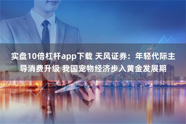 实盘10倍杠杆app下载 天风证券：年轻代际主导消费升级 我国宠物经济步入黄金发展期