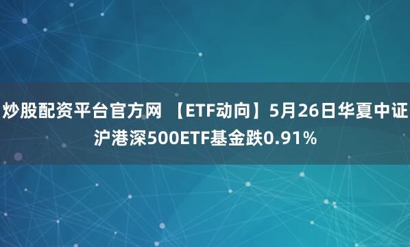 炒股配资平台官方网 【ETF动向】5月26日华夏中证沪港深500ETF基金跌0.91%