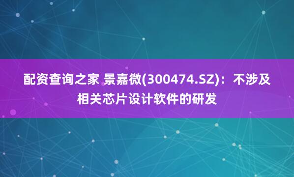 配资查询之家 景嘉微(300474.SZ)：不涉及相关芯片设计软件的研发