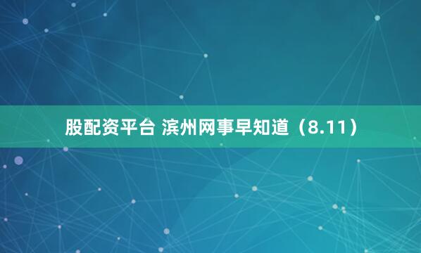 股配资平台 滨州网事早知道（8.11）