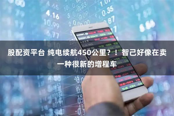 股配资平台 纯电续航450公里？！智己好像在卖一种很新的增程车