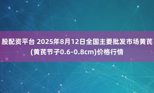股配资平台 2025年8月12日全国主要批发市场黄芪(黄芪节子0.6-0.8cm)价格行情
