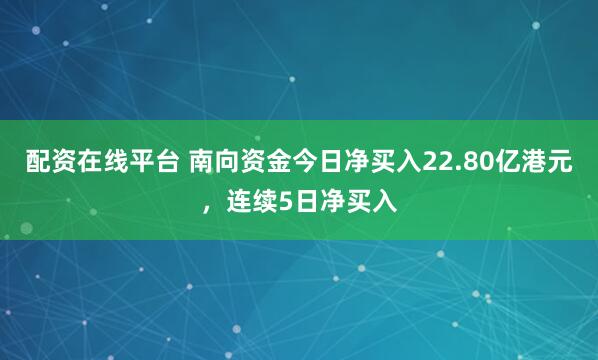 配资在线平台 南向资金今日净买入22.80亿港元，连续5日净买入