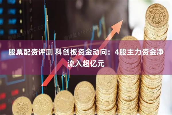 股票配资评测 科创板资金动向：4股主力资金净流入超亿元