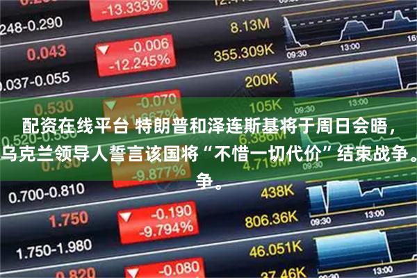 配资在线平台 特朗普和泽连斯基将于周日会晤，乌克兰领导人誓言该国将“不惜一切代价”结束战争。