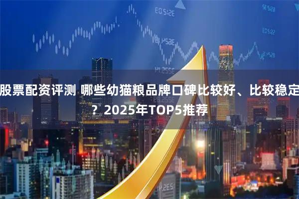 股票配资评测 哪些幼猫粮品牌口碑比较好、比较稳定？2025年TOP5推荐