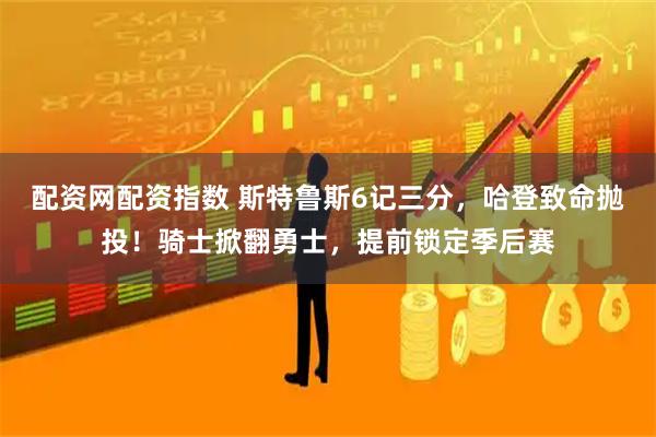 配资网配资指数 斯特鲁斯6记三分，哈登致命抛投！骑士掀翻勇士，提前锁定季后赛