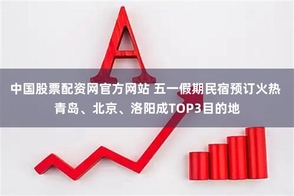 中国股票配资网官方网站 五一假期民宿预订火热 青岛、北京、洛阳成TOP3目的地