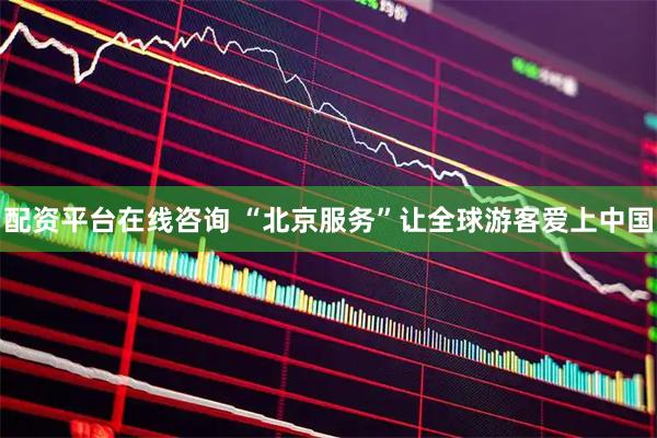 配资平台在线咨询 “北京服务”让全球游客爱上中国