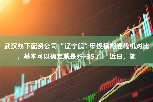 武汉线下配资公司 “辽宁舰”甲板模糊舰载机对比，基本可以确定就是歼-35了！ 近日，随