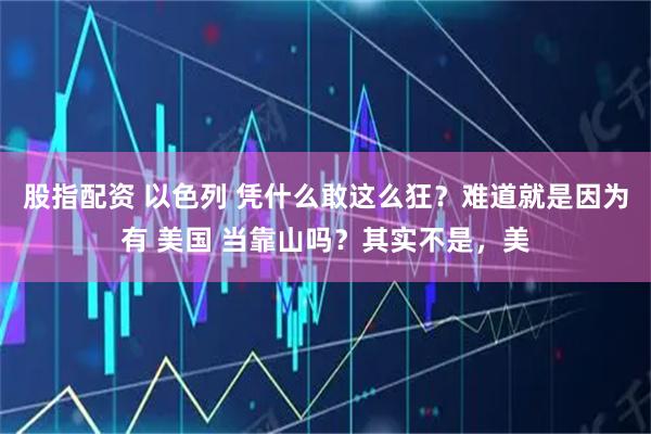 股指配资 以色列 凭什么敢这么狂？难道就是因为有 美国 当靠山吗？其实不是，美