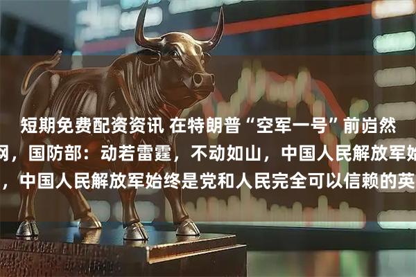 短期免费配资资讯 在特朗普“空军一号”前岿然不动，中国军人火爆外网，国防部：动若雷霆，不动如山，中国人民解放军始终是党和人民完全可以信赖的英雄部队