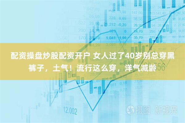 配资操盘炒股配资开户 女人过了40岁别总穿黑裤子，土气！流行这么穿，洋气减龄