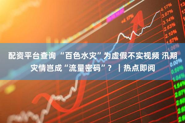 配资平台查询 “百色水灾”为虚假不实视频 汛期灾情岂成“流量密码”？｜热点即阅