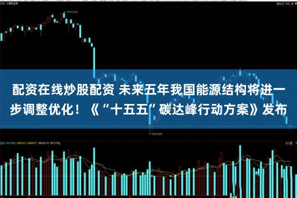 配资在线炒股配资 未来五年我国能源结构将进一步调整优化！《“十五五”碳达峰行动方案》发布