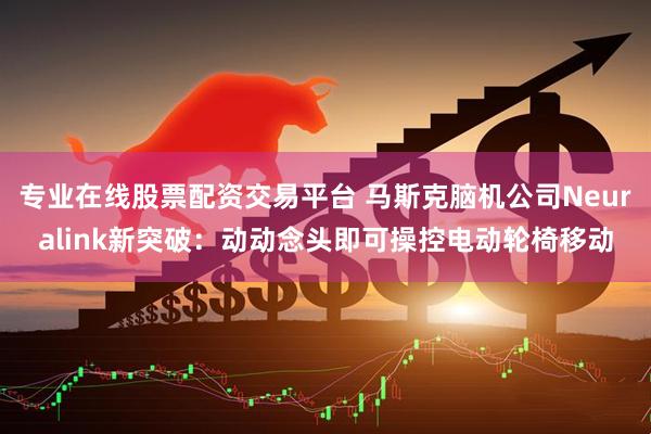 专业在线股票配资交易平台 马斯克脑机公司Neuralink新突破：动动念头即可操控电动轮椅移动