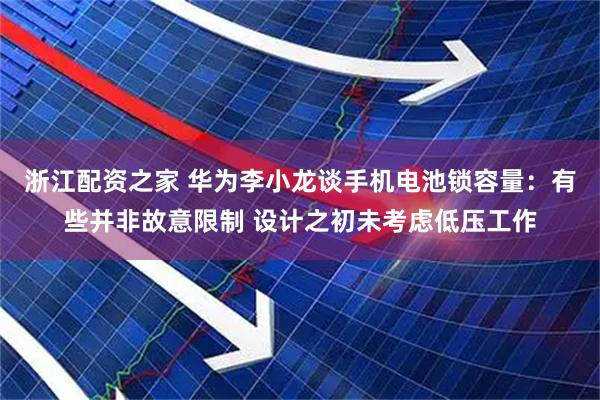 浙江配资之家 华为李小龙谈手机电池锁容量：有些并非故意限制 设计之初未考虑低压工作