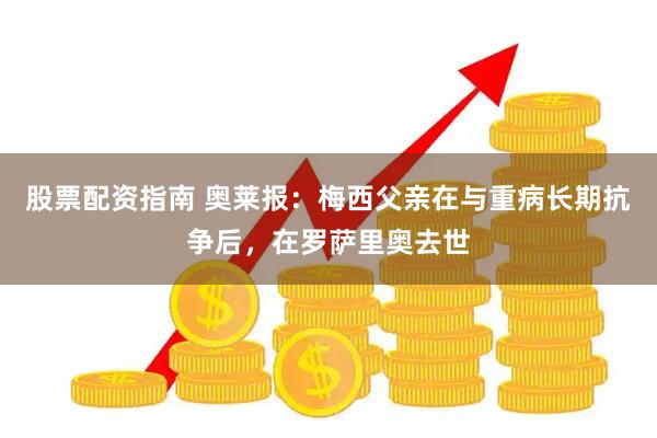 股票配资指南 奥莱报：梅西父亲在与重病长期抗争后，在罗萨里奥去世