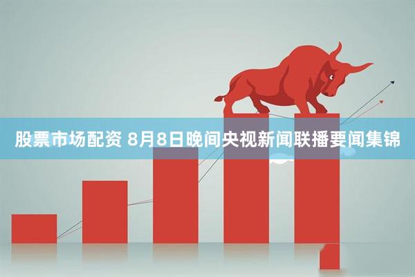 股票市场配资 8月8日晚间央视新闻联播要闻集锦